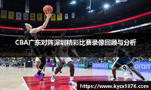 CBA广东对阵深圳精彩比赛录像回顾与分析