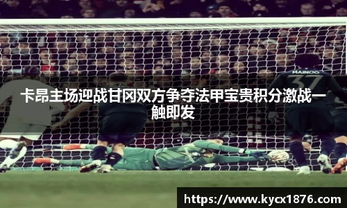 卡昂主场迎战甘冈双方争夺法甲宝贵积分激战一触即发