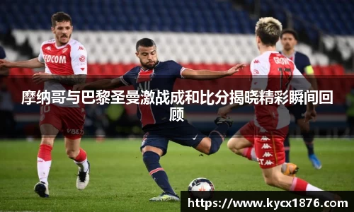 摩纳哥与巴黎圣曼激战成和比分揭晓精彩瞬间回顾