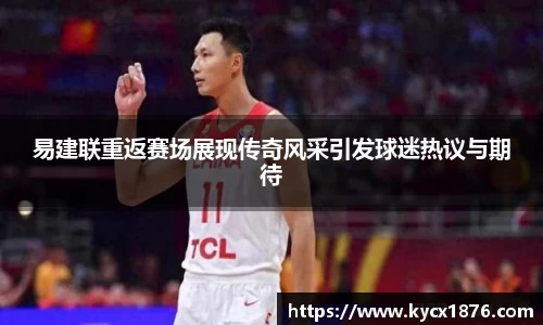 易建联重返赛场展现传奇风采引发球迷热议与期待