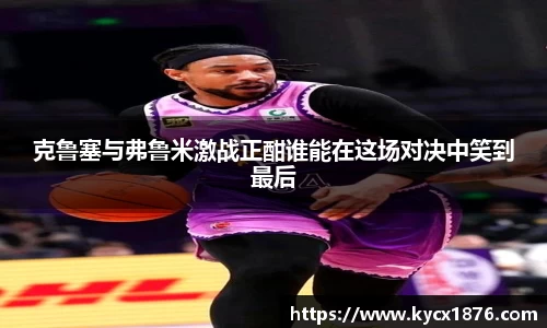 克鲁塞与弗鲁米激战正酣谁能在这场对决中笑到最后