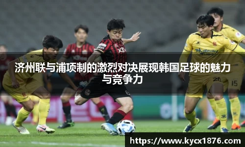 济州联与浦项制的激烈对决展现韩国足球的魅力与竞争力