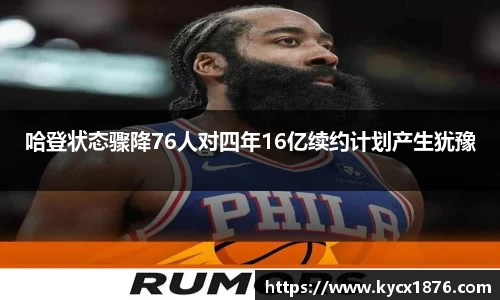 哈登状态骤降76人对四年16亿续约计划产生犹豫