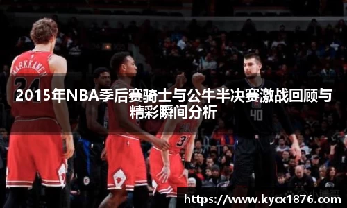 2015年NBA季后赛骑士与公牛半决赛激战回顾与精彩瞬间分析